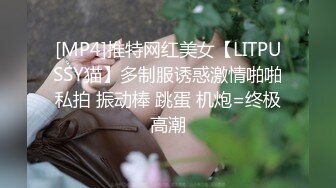 [MP4]推特网红美女【LITPUSSY猫】多制服诱惑激情啪啪私拍 振动棒 跳蛋 机炮=终极高潮