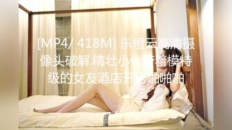 [MP4/ 418M] 乐橙云高清摄像头破解.精壮小伙带着模特级的女友酒店开房啪啪啪