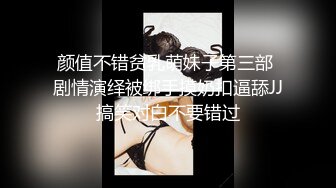 颜值不错贫乳萌妹子第三部 剧情演绎被绑手摸奶扣逼舔JJ搞笑对白不要错过