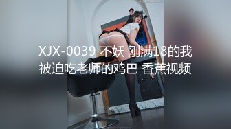 XJX-0039 不妖 刚满18的我被迫吃老师的鸡巴 香蕉视频