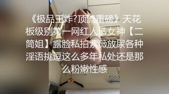 《极品王炸?顶流重磅》天花板级别第一网红人造女神【二筒姐】露脸私拍紫薇放尿各种淫语挑逗这么多年私处还是那么粉嫩性感