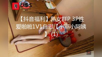 【抖音福利】熟女群P 3P性爱啪啪1V1自慰【小燕小阿姨】 (1)