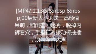 [MP4/ 1.13G]&nbsp;&nbsp;00后新人小太妹，高颜值呆萌，和闺蜜一起秀，脱掉内裤看穴，手指扣入振动棒抽插，浪叫呻吟大声