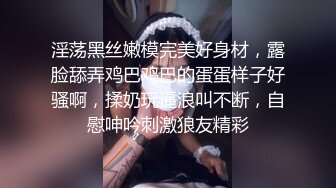 淫荡黑丝嫩模完美好身材，露脸舔弄鸡巴鸡巴的蛋蛋样子好骚啊，揉奶玩逼浪叫不断，自慰呻吟刺激狼友精彩