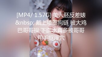 [MP4/ 1.57G] 美人胚反差婊&nbsp; 戴上项圈狗链 被大鸡巴哥哥操 下面水真多被哥哥用手抠淫穴