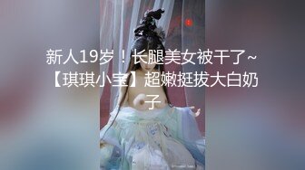 新人19岁！长腿美女被干了~【琪琪小宝】超嫩挺拔大白奶子