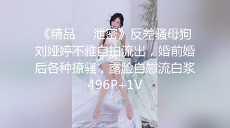 《精品❤️泄密》反差骚母狗刘娅婷不雅自拍流出，婚前婚后各种撩骚，露脸自慰流白浆496P+1V