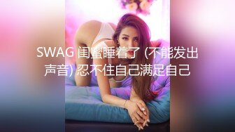 SWAG 闺蜜睡着了 (不能发出声音) 忍不住自己满足自己