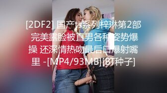 [2DF2] 国产ts系列梓琳第2部 完美露脸被直男各种姿势爆操 还深情热吻最后口爆射嘴里 -[MP4/93MB][BT种子]