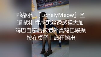 P站网红『LonelyMeow』圣诞献礼 性感黑丝诱惑粗大加鸡巴自慰后被老外真鸡巴爆操 按在桌子上疯狂输出