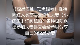 《极品淫乱✿顶级绿帽》推特网红人类高质量淫乱夫妻【小鲸鱼】订阅私拍，各种极限露出参加夫妻群交会给单男分享自己的极品娇妻