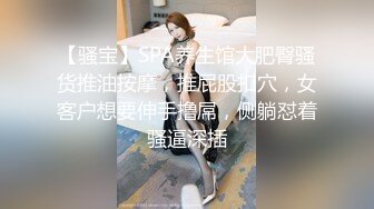 【骚宝】SPA养生馆大肥臀骚货推油按摩，推屁股扣穴，女客户想要伸手撸屌，侧躺怼着骚逼深插