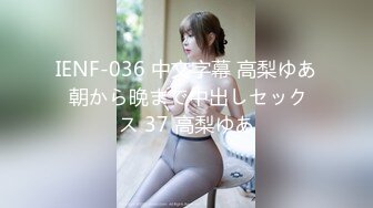 IENF-036 中文字幕 高梨ゆあ 朝から晩まで中出しセックス 37 高梨ゆあ