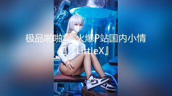 极品啪啪❤️火爆P站国内小情侣『LittleX』