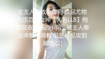 女主人调教小母狗 极品尤物气质百合女神〖乳名LLB〗拘束在衣柜里的小狗，被主人牵出来鞭打调教 但是被反攻到潮吹 (2)