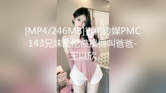 [MP4/246MB]蜜桃传媒PMC143兄妹乱伦被操得叫爸爸-王以欣