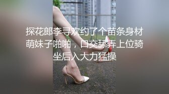 探花郎李寻欢约了个苗条身材萌妹子啪啪，口交舔弄上位骑坐后入大力猛操