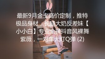 最新9月金主高价定制，推特极品身材，长腿大奶反差妹【小小白】专业全裸抖音风裸舞紫薇，一对车大灯Q弹 (2)