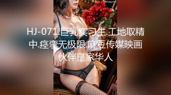 HJ-071.巨乳实习生.工地取精中.痉挛无极限.麻豆传媒映画伙伴皇家华人