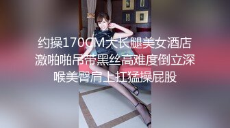 约操170CM大长腿美女酒店激啪啪吊带黑丝高难度倒立深喉美臀肩上扛猛操屁股