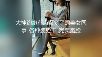 大神约炮有点喝多了的美女同事_各种姿势干_完美露脸