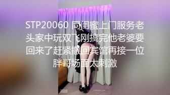 STP20060 同闺蜜上门服务老头家中玩双飞刚搞完他老婆要回来了赶紧撤回宾馆再接一位胖哥场面太刺激