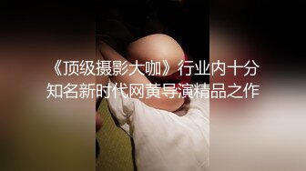 《顶级摄影大咖》行业内十分知名新时代网黄导演精品之作