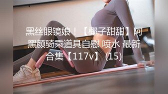 黑丝眼镜娘！【椰子甜甜】阿黑颜骑乘道具自慰 喷水 最新合集【117v】 (15)