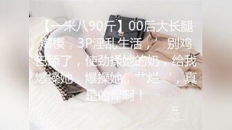 【一米八90斤】00后大长腿嫩模，3P淫乱生活，’别鸡巴舔了，使劲揉她的奶，给我爆操她，爆操她，艹烂‘，真是凶悍啊！