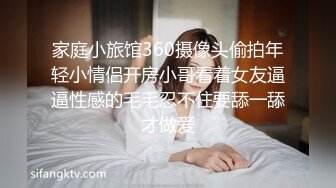 家庭小旅馆360摄像头偷拍年轻小情侣开房小哥看着女友逼逼性感的毛毛忍不住要舔一舔才做爱