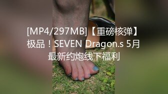 [MP4/297MB]【重磅核弹】极品！SEVEN Dragon.s 5月最新约炮线下福利