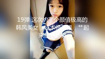 19弹 这次约了个颜值极高的韩风美女，技术很不错，艹起来想想都爽