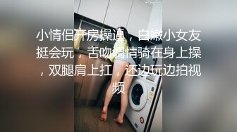 小情侣开房操逼，白嫩小女友挺会玩，舌吻调情骑在身上操，双腿肩上扛，还边玩边拍视频