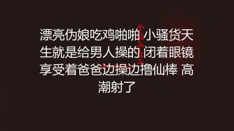 漂亮伪娘吃鸡啪啪 小骚货天生就是给男人操的 闭着眼镜享受着爸爸边操边撸仙棒 高潮射了