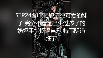 STP24481 相貌清纯可爱的妹子 完全不看是出生过孩子的奶妈手指抠逼自慰 特写阴道细节