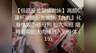 【极品反差眼镜嫩妹】高颜C罩杯眼镜反差嫩妹『九九』化身性奴小骚母狗 脸穴同框 期待哥哥的大肉棒进入到身体 (15)