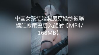 中国女孩结婚洞房穿婚纱被爆操肛塞尾巴后入颜射【MP4/168MB】