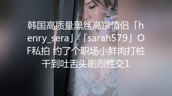 韩国高质量黑丝高跟情侣「henry_sera」「sarah579」OF私拍 约了个职场小鲜肉打桩干到吐舌头剧烈性交1