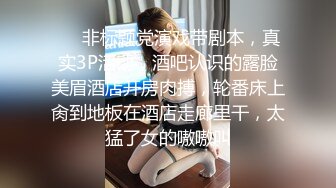 ❤️非标题党演戏带剧本，真实3P活动，酒吧认识的露脸美眉酒店开房肉搏，轮番床上肏到地板在酒店走廊里干，太猛了女的嗷嗷叫