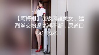 【阿梅姐】超级风骚美女，猛烈拳交粉逼高潮不断，尿道口疯狂喷水！