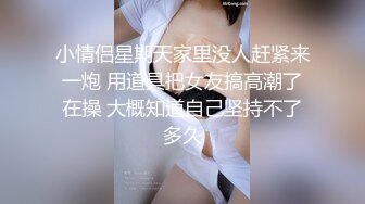 小情侣星期天家里没人赶紧来一炮 用道具把女友搞高潮了在操 大概知道自己坚持不了多久