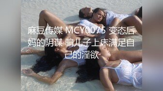 麻豆传媒 MCY0075 变态后妈的阴谋 骗儿子上床满足自己的淫欲