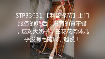 STP33631 【利哥探花】上门服务的05后，发育的真不错，这对大奶子，白花花肉体几乎没有毛的屄，超赞！