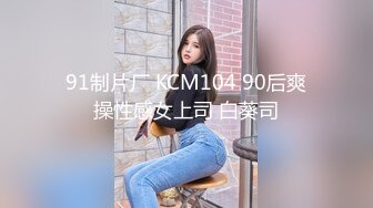 91制片厂 KCM104 90后爽操性感女上司 白葵司