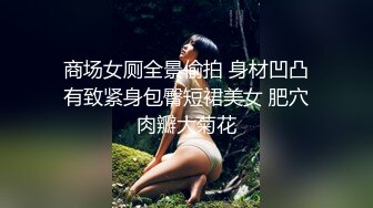 商场女厕全景偷拍 身材凹凸有致紧身包臀短裙美女 肥穴肉瓣大菊花