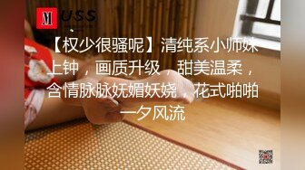 【权少很骚呢】清纯系小师妹上钟，画质升级，甜美温柔，含情脉脉妩媚妖娆，花式啪啪一夕风流