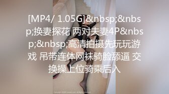 [MP4/ 1.05G]&nbsp;&nbsp;换妻探花 两对夫妻4P&nbsp;&nbsp;高清拍摄先玩玩游戏 吊带连体网袜骑脸舔逼 交换操上位骑乘后入