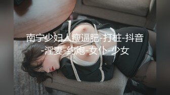 南宁少妇人瘦逼肥-打桩-抖音-淫妻-约炮-女仆-少女