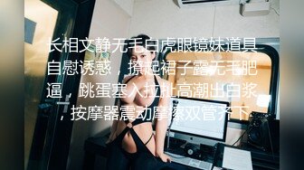 长相文静无毛白虎眼镜妹道具自慰诱惑，撩起裙子露无毛肥逼，跳蛋塞入拉扯高潮出白浆，按摩器震动摩擦双管齐下