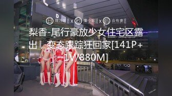 梨香-尾行豪放少女住宅区露出，变态跟踪狂回家[141P+1V/880M]